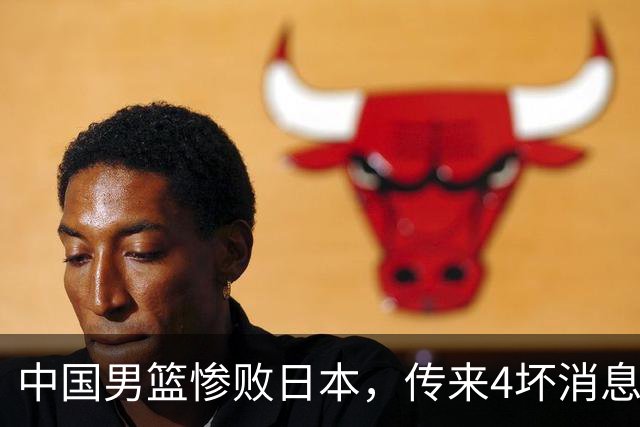 中国男篮惨败日本，传来4坏消息1好消息，防守崩盘，郭士强或下课